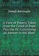 A View of Popery Taken from the Creed of Pope Pius the IV: Containing an Answer to the Most ., Joseph Burroughs 