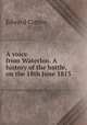 A voice from Waterloo. A history of the battle, on the 18th June 1815, Edward Cotton 