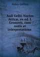 Auli Gellii Noctes Attic?, ex ed. J. Gronovii, cum notis et interpretatione ., Aulus Gellius 