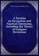 A Treatise on Navigation and Nautical Astronomy, Including the Theory of Compass Deviations, William Carpenter Pendleton Muir 