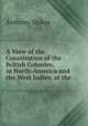 A View of the Constitution of the British Colonies, in North-America and the West Indies, at the ., Anthony Stokes 