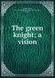 The green knight; a vision, Garnett, Porter, 1871-1951,Bohemian Club (San Francisco, Calif.) 