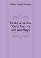 Awake America. Object lessons and warnings, Hornaday, William Temple, 1854-1937 