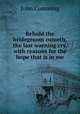 Behold the bridegroom cometh, the last warning cry, with reasons for the hope that is in me, John Cumming 