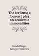 The ice lens; a four-act play on academic immoralities, Gundelfinger, George Frederick 