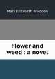 Flower and weed : a novel, M. E. Braddon 