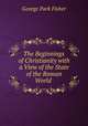 The Beginnings of Christianity with a View of the State of the Roman World ., George Park Fisher 