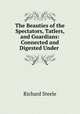 The Beauties of the Spectators, Tatlers, and Guardians: Connected and Digested Under ., Steele, Richard, Sir, 1672-1729 