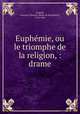 Euphemie, ou le triomphe de la religion, : drame., Francois-Thomas-Marie de Baculard d