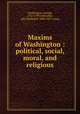 Maxims of Washington : political, social, moral, and religious, Washington, George, 1732-1799,Schroeder, John Frederick, 1800-1857 comp 