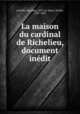 La maison du cardinal de Richelieu, document indit, Deloche, Maximin, 1859-,Le Masle, Michel, 1587-1662 