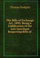 The Bills of Exchange Act, 1890: Being a Codification of the Law-merchant Respecting Bills of ., Thomas Hodgins 