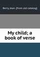 My child; a book of verse, Berry, Jean. [from old catalog] 