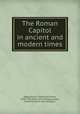 The Roman Capitol in ancient and modern times, Rodocanachi, Emmanuel Pierre, 1859-1934. [from old catalog],Lawton, Frederick, [from old catalog] tr 