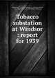 Tobacco substation at Windsor : report for 1939, Anderson, P. J. (Paul Johnson), b. 1884,Swanback, T. R. (Tore Robert), b. 1892,Street, Orman E 