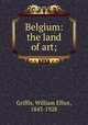 Belgium: the land of art;, Griffis, William Elliot, 1843-1928 