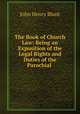 The Book of Church Law: Being an Exposition of the Legal Rights and Duties of the Parochial ., John Henry Blunt 