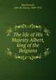 The life of His Majesty Albert, king of the Belgians, MacDonnell, John de Courcy, 1869-1915 