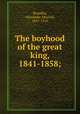 The boyhood of the great king, 1841-1858;, Broadley, Alexander Meyrick, 1847-1916 