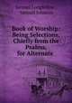 Book of Worship: Being Selections, Chiefly from the Psalms, for Alternate ., Samuel Longfellow , Samuel Johnson 