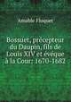 Bossuet, precepteur du Daupin, fils de Louis XIV et eveque a la Cour: 1670-1682, Amable Floquet 