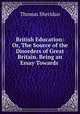 British Education: Or, The Source of the Disorders of Great Britain. Being an Essay Towards ., Thomas Sheridan 