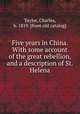 Five years in China. With some account of the great rebellion, and a description of St. Helena, Taylor, Charles, b. 1819. [from old catalog] 