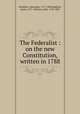 The Federalist : on the new Constitution, written in 1788, Hamilton, Alexander, 1757-1804,Madison, James, 1751-1836,Jay, John, 1745-1829 