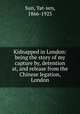 Kidnapped in London: being the story of my capture by, detention at, and release from the Chinese legation, London, Sun, Yat-sen, 1866-1925 