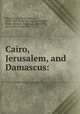 Cairo, Jerusalem, and Damascus:, Margoliouth, David Samuel, 1858-1940. [from old catalog],Tyrwhitt, Walter Spencer-Stanhope, 1859-1932, [from old catalog] illus 