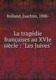 La tragdie franaises au XVIe sicle : "Les Juives", Rolland, Joachim, 1888- 