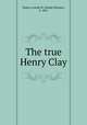 The true Henry Clay, Rogers, Joseph M. (Joseph Morgan), b. 1861 