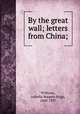 By the great wall; letters from China;, Williams, Isabella Burgess Riggs, 1840-1897 