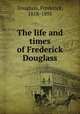 The life and times of Frederick Douglass, Douglass, Frederick, 1818-1895 