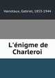 L`nigme de Charleroi, Hanotaux, Gabriel, 1853-1944 