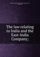The law relating to India and the East-India Company;, India,East India Company,Great Britain. Laws, statutes, etc 