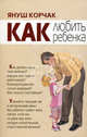 Как любить ребенка. Краткий курс, Корчак Януш 