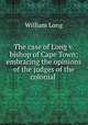 The case of Long v. bishop of Cape Town; embracing the opinions of the judges of the colonial ., William Long 