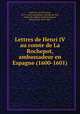 Lettres de Henri IV au comte de La Rochepot, ambassadeur en Espagne (1600-1601), Henri IV, roi de France, 1553-1610,La Rochepot, Antoine de Silly, comte de,Laffleur de Kermaingant, Pierre Paul, 1843-1920 