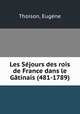 Les Sejours des rois de France dans le Gatinais (481-1789), Eugene Thoison 