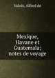 Mexique, Havane et Guatemala; notes de voyage, Valois, Alfred de 