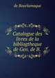 Catalogue des livres de la bibliogtheque de Gen. de B. ., de Bourlamaque 