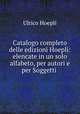 Catalogo completo delle edizioni Hoepli: elencate in un solo alfabeto, per autori e per Soggetti ., Ulrico Hoepli 