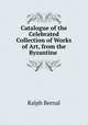 Catalogue of the Celebrated Collection of Works of Art, from the Byzantine ., Ralph Bernal 