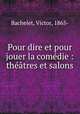 Pour dire et pour jouer la comedie : theatres et salons, Bachelet, Victor, 1865- 