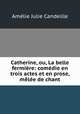 Catherine, ou, La belle fermiere: comedie en trois actes et en prose, melee de chant, Amelie Julie Candeille 