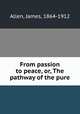 From passion to peace, or, The pathway of the pure, Allen, James, 1864-1912 
