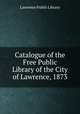 Catalogue of the Free Public Library of the City of Lawrence, 1873, Lawrence Public Library 