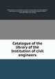 Catalogue of the library of the Institution of civil engineers, Institution of civil engineers, London. Library. [from old catalog],Eaton, Henry Storks, [from old catalog] comp,Vulliamy, Benjamin Lewis, 1780-1854. [from old catalog] 