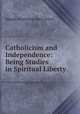 Catholicism and Independence: Being Studies in Spiritual Liberty, Maude Dominica Mary Petre 